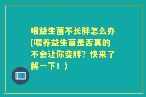 喂益生菌不长胖怎么办(喂养益生菌是否真的不会让你变胖?快来了解一下!) 喂益生菌不长胖怎么办(喂养益生菌是否真的不会让你变胖?快来了解一下!)