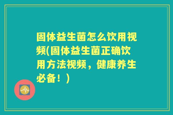 固体益生菌怎么饮用视频(固体益生菌正确饮用方法视频，健康养生必备！)
