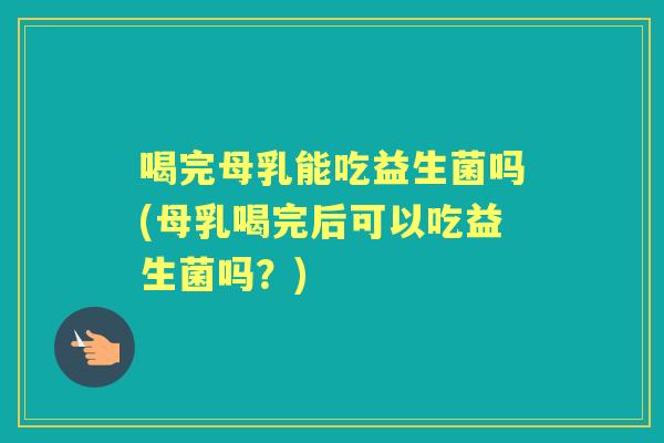 喝完母乳能吃益生菌吗(母乳喝完后可以吃益生菌吗？)