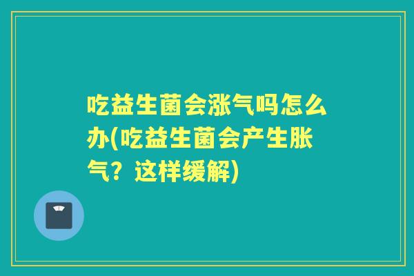吃益生菌会涨气吗怎么办(吃益生菌会产生?这样缓解) 吃益生菌会涨气吗怎么办(吃益生菌会产生?这样缓解)