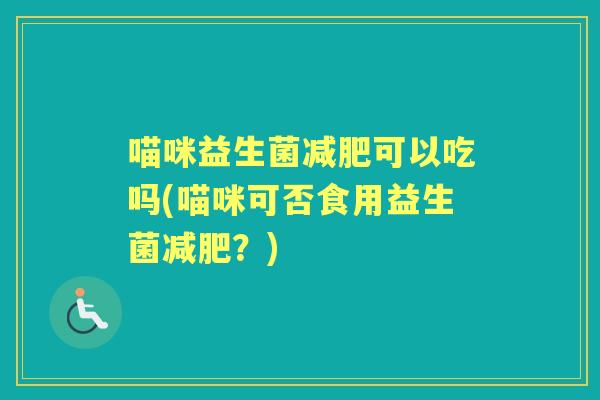 喵咪益生菌可以吃吗(喵咪可否食用益生菌?) 喵咪益生菌可以吃吗(喵咪可否食用益生菌?)