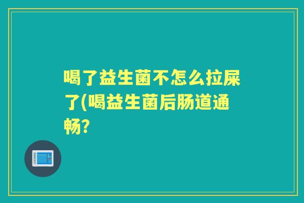 喝了益生菌不怎么拉屎了(喝益生菌后肠道通畅？