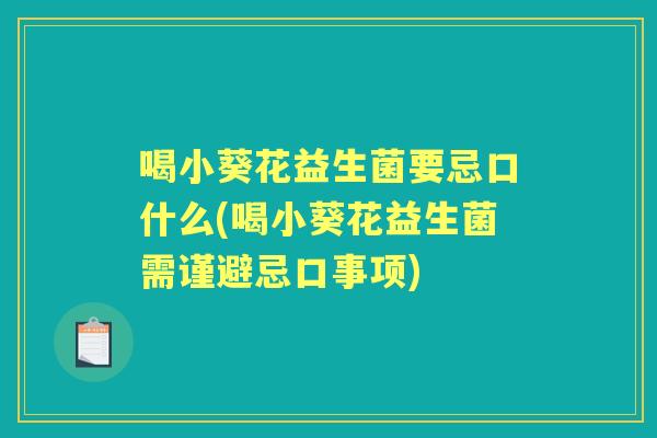 喝小葵花益生菌要忌口什么(喝小葵花益生菌需谨避忌口事项)