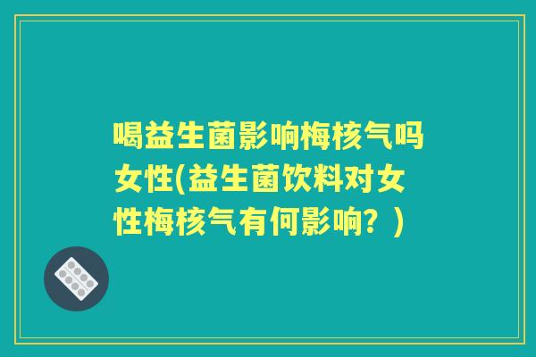 喝益生菌影响梅核气吗女性(益生菌饮料对女性梅核气有何影响?) 喝益生菌影响梅核气吗女性(益生菌饮料对女性梅核气有何影响?)