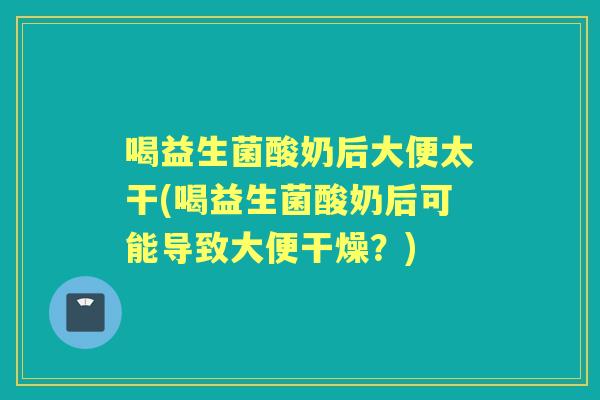 喝益生菌酸奶后大便太干(喝益生菌酸奶后可能导致大便干燥？)