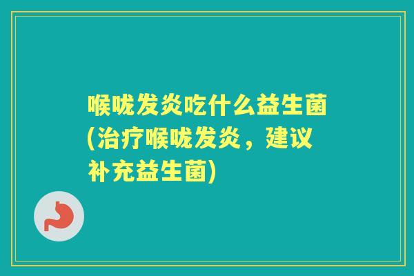 喉咙发炎吃什么益生菌(喉咙发炎,建议补充益生菌) 喉咙发炎吃什么益生菌(喉咙发炎,建议补充益生菌)