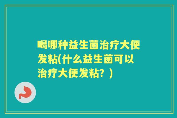 喝哪种益生菌大便发粘(什么益生菌可以大便发粘?) 喝哪种益生菌大便发粘(什么益生菌可以大便发粘?)