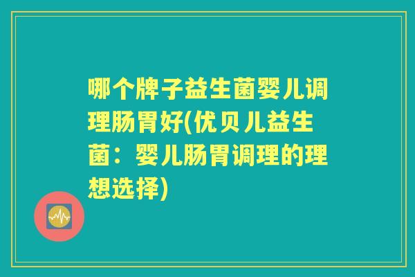 哪个牌子益生菌婴儿调理肠胃好(优贝儿益生菌:婴儿肠胃调理的理想选择) 哪个牌子益生菌婴儿调理肠胃好(优贝儿益生菌:婴儿肠胃调理的理想选择)