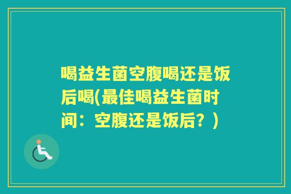 喝益生菌空腹喝还是饭后喝(佳喝益生菌时间:空腹还是饭后?) 喝益生菌空腹喝还是饭后喝(佳喝益生菌时间:空腹还是饭后?)