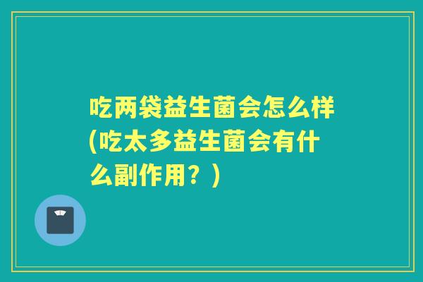 吃两袋益生菌会怎么样(吃太多益生菌会有什么副作用?) 吃两袋益生菌会怎么样(吃太多益生菌会有什么副作用?)
