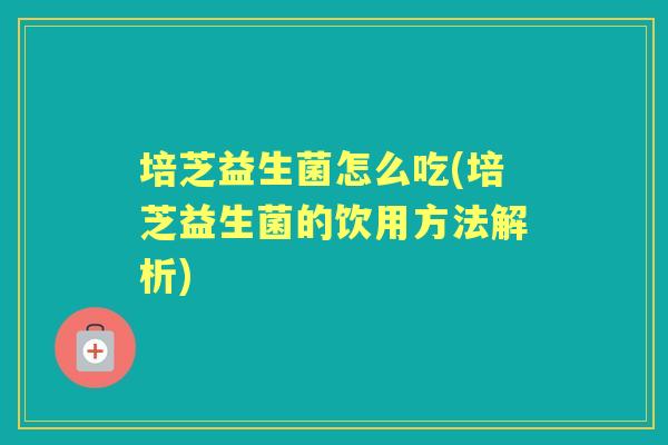 培芝益生菌怎么吃(培芝益生菌的饮用方法解析) 培芝益生菌怎么吃(培芝益生菌的饮用方法解析)