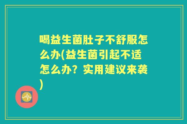 喝益生菌肚子不舒服怎么办(益生菌引起不适怎么办?实用建议来袭) 喝益生菌肚子不舒服怎么办(益生菌引起不适怎么办?实用建议来袭)