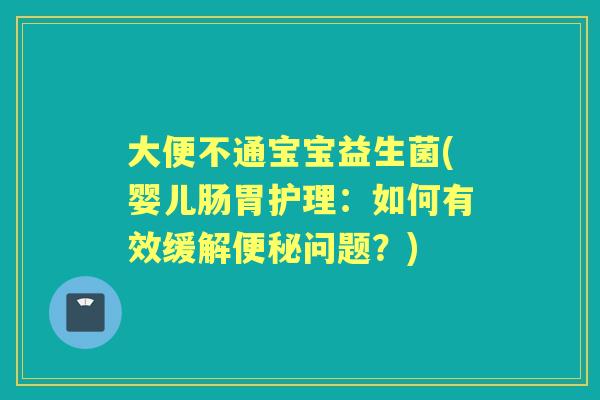大便不通宝宝益生菌(婴儿肠胃护理：如何有效缓解问题？)