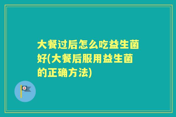 大餐过后怎么吃益生菌好(大餐后服用益生菌的正确方法)