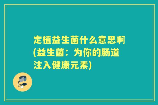 定植益生菌什么意思啊(益生菌：为你的肠道注入健康元素)