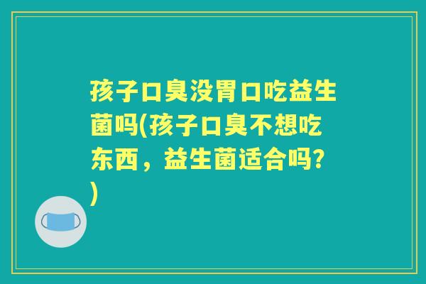 孩子没胃口吃益生菌吗(孩子不想吃东西,益生菌适合吗?) 孩子没胃口吃益生菌吗(孩子不想吃东西,益生菌适合吗?)