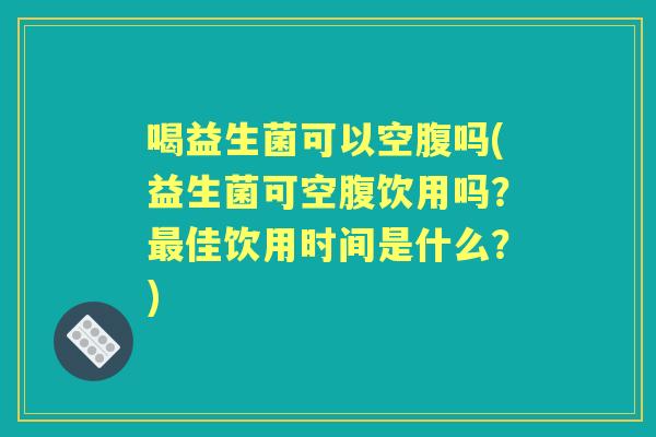 喝益生菌可以空腹吗(益生菌可空腹饮用吗？佳饮用时间是什么？)