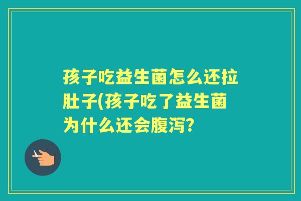 孩子吃益生菌怎么还拉肚子(孩子吃了益生菌为什么还会？