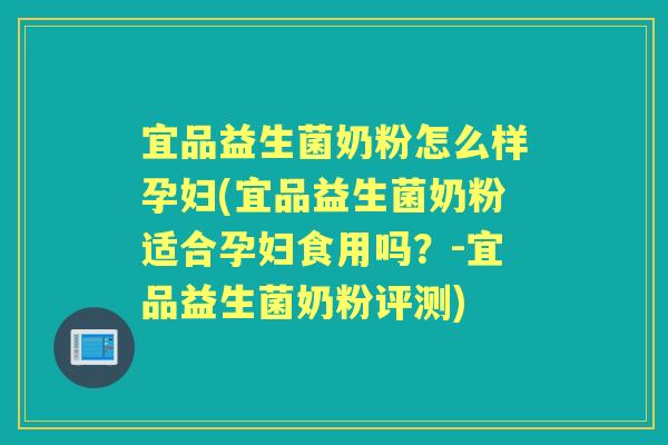 宜品益生菌奶粉怎么样孕妇(宜品益生菌奶粉适合孕妇食用吗？-宜品益生菌奶粉评测)