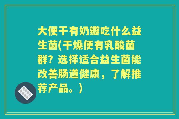 大便干有奶瓣吃什么益生菌(干燥便有乳酸菌群？选择适合益生菌能改善肠道健康，了解推荐产品。)