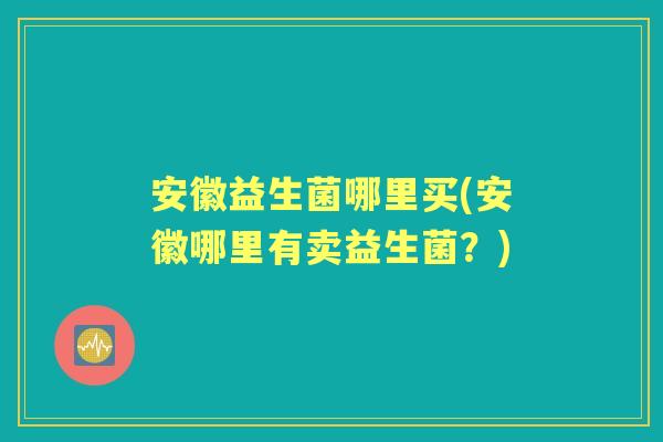 安徽益生菌哪里买(安徽哪里有卖益生菌？)