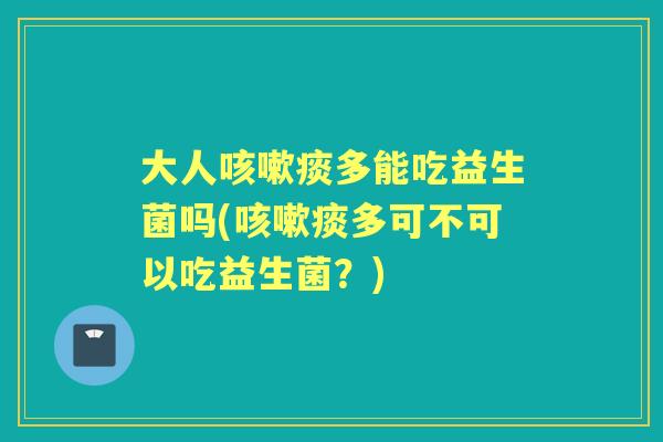 大人痰多能吃益生菌吗(痰多可不可以吃益生菌？)
