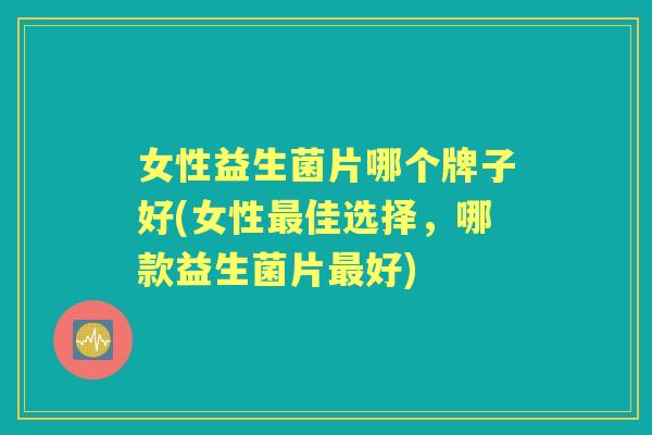 女性益生菌片哪个牌子好(女性佳选择，哪款益生菌片好)