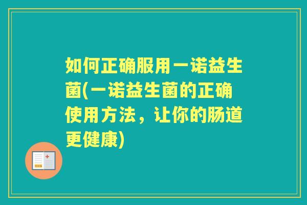 如何正确服用一诺益生菌(一诺益生菌的正确使用方法,让你的肠道更健康) 如何正确服用一诺益生菌(一诺益生菌的正确使用方法,让你的肠道更健康)