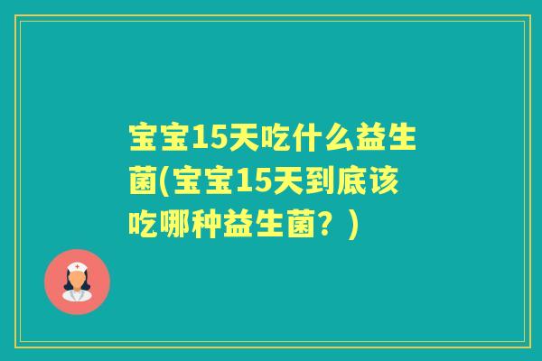 宝宝15天吃什么益生菌(宝宝15天到底该吃哪种益生菌？)