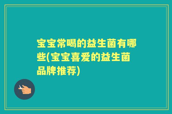 宝宝常喝的益生菌有哪些(宝宝喜爱的益生菌品牌推荐)