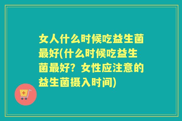 女人什么时候吃益生菌好(什么时候吃益生菌好？女性应注意的益生菌摄入时间)