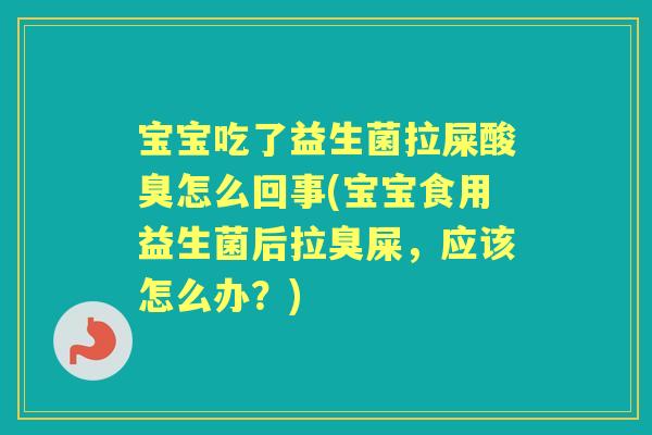 宝宝吃了益生菌拉屎酸臭怎么回事(宝宝食用益生菌后拉臭屎,应该怎么办?) 宝宝吃了益生菌拉屎酸臭怎么回事(宝宝食用益生菌后拉臭屎,应该怎么办?)