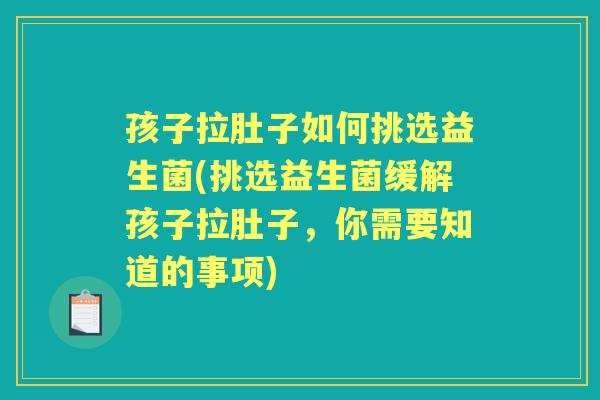 孩子拉肚子如何挑选益生菌(挑选益生菌缓解孩子拉肚子,你需要知道的事项) 孩子拉肚子如何挑选益生菌(挑选益生菌缓解孩子拉肚子,你需要知道的事项)
