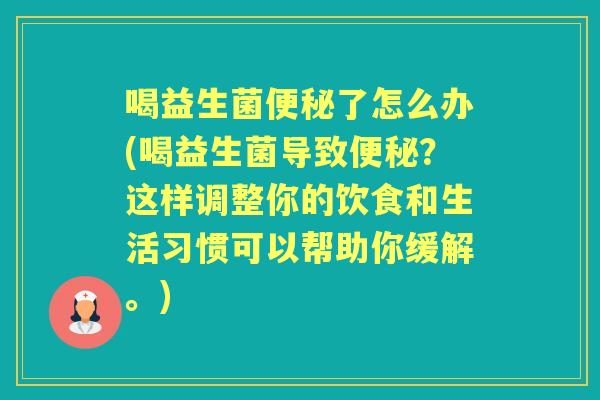 喝益生菌了怎么办(喝益生菌导致？这样调整你的饮食和生活习惯可以帮助你缓解。)