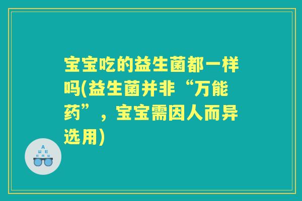 宝宝吃的益生菌都一样吗(益生菌并非“万能药”，宝宝需因人而异选用)