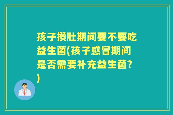孩子攒肚期间要不要吃益生菌(孩子期间是否需要补充益生菌?) 孩子攒肚期间要不要吃益生菌(孩子期间是否需要补充益生菌?)