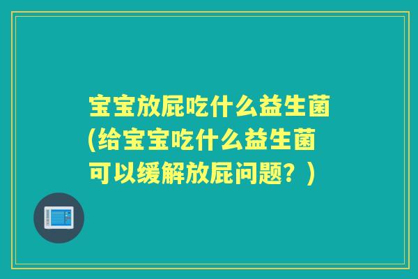 宝宝放屁吃什么益生菌(给宝宝吃什么益生菌可以缓解放屁问题?) 宝宝放屁吃什么益生菌(给宝宝吃什么益生菌可以缓解放屁问题?)