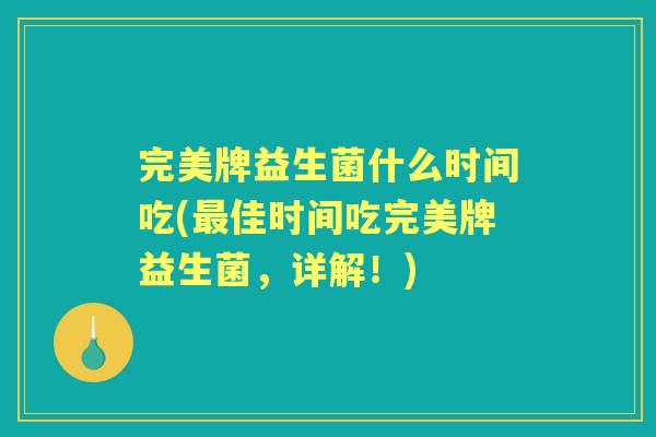 完美牌益生菌什么时间吃(佳时间吃完美牌益生菌,详解!) 完美牌益生菌什么时间吃(佳时间吃完美牌益生菌,详解!)