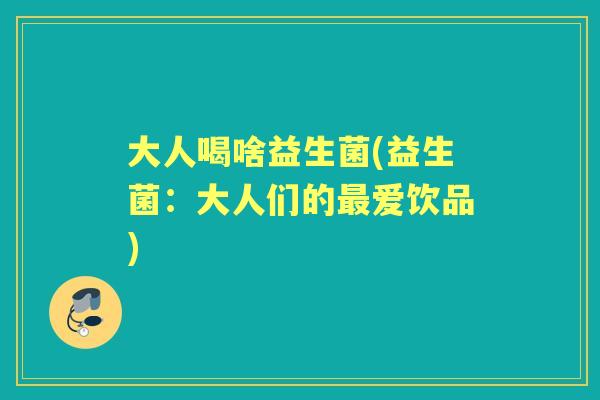 大人喝啥益生菌(益生菌:大人们的爱饮品) 大人喝啥益生菌(益生菌:大人们的爱饮品)