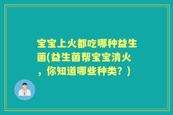 宝宝上火都吃哪种益生菌(益生菌帮宝宝清火,你知道哪些种类?) 宝宝上火都吃哪种益生菌(益生菌帮宝宝清火,你知道哪些种类?)