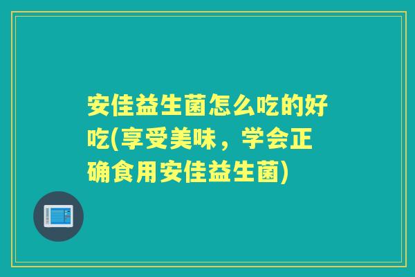 安佳益生菌怎么吃的好吃(享受美味,学会正确食用安佳益生菌) 安佳益生菌怎么吃的好吃(享受美味,学会正确食用安佳益生菌)
