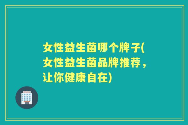 女性益生菌哪个牌子(女性益生菌品牌推荐,让你健康自在) 女性益生菌哪个牌子(女性益生菌品牌推荐,让你健康自在)