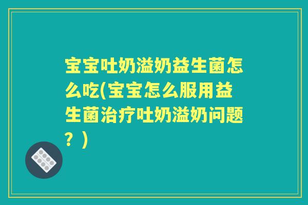 宝宝吐奶溢奶益生菌怎么吃(宝宝怎么服用益生菌吐奶溢奶问题?) 宝宝吐奶溢奶益生菌怎么吃(宝宝怎么服用益生菌吐奶溢奶问题?)