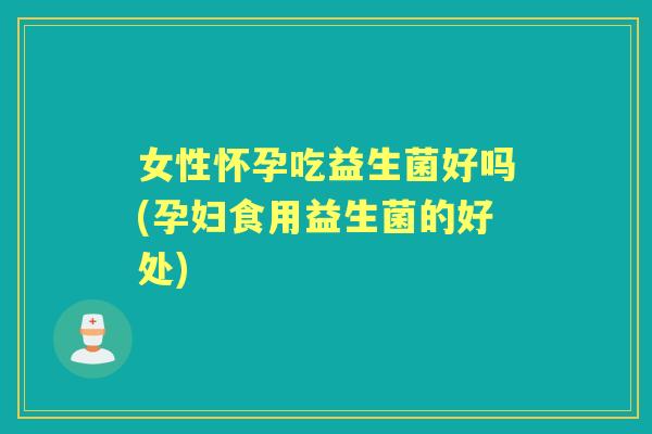 女性怀孕吃益生菌好吗(孕妇食用益生菌的好处) 女性怀孕吃益生菌好吗(孕妇食用益生菌的好处)