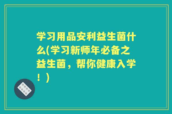 学习用品安利益生菌什么(学习新师年必备之益生菌,帮你健康入学!) 学习用品安利益生菌什么(学习新师年必备之益生菌,帮你健康入学!)