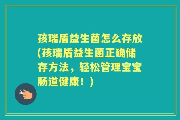 孩瑞盾益生菌怎么存放(孩瑞盾益生菌正确储存方法,轻松管理宝宝肠道健康!) 孩瑞盾益生菌怎么存放(孩瑞盾益生菌正确储存方法,轻松管理宝宝肠道健康!)