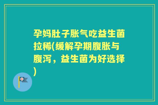 孕妈肚子吃益生菌拉稀(缓解孕期与,益生菌为好选择) 孕妈肚子吃益生菌拉稀(缓解孕期与,益生菌为好选择)