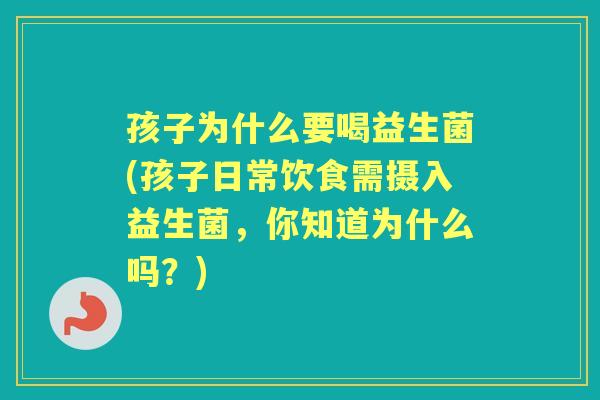 孩子为什么要喝益生菌(孩子日常饮食需摄入益生菌,你知道为什么吗?) 孩子为什么要喝益生菌(孩子日常饮食需摄入益生菌,你知道为什么吗?)