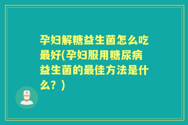 孕妇解糖益生菌怎么吃好(孕妇服用益生菌的佳方法是什么？)