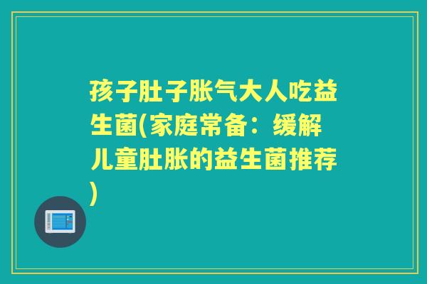 孩子肚子大人吃益生菌(家庭常备:缓解儿童肚胀的益生菌推荐) 孩子肚子大人吃益生菌(家庭常备:缓解儿童肚胀的益生菌推荐)